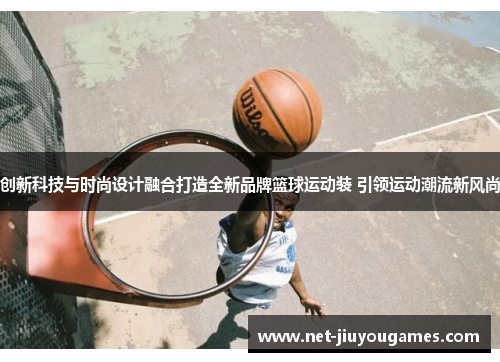 创新科技与时尚设计融合打造全新品牌篮球运动装 引领运动潮流新风尚