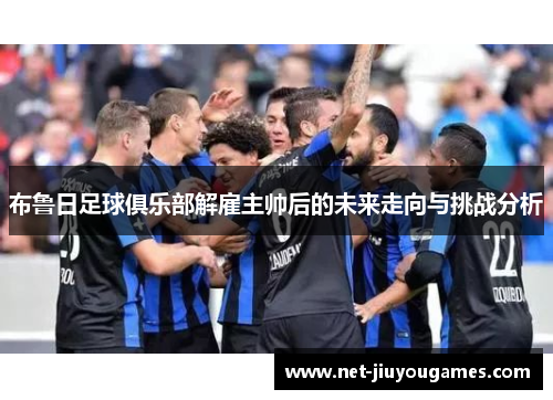 布鲁日足球俱乐部解雇主帅后的未来走向与挑战分析 布鲁日足球俱乐部解雇主帅后的未来走向与挑战分析