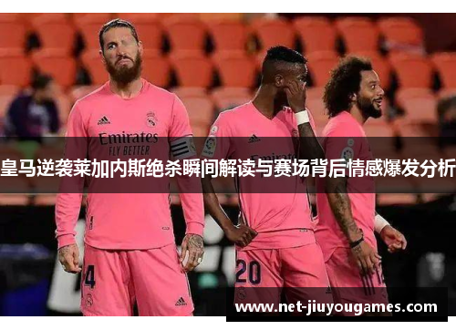 皇马逆袭莱加内斯绝杀瞬间解读与赛场背后情感爆发分析 皇马逆袭莱加内斯绝杀瞬间解读与赛场背后情感爆发分析