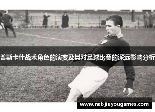 普斯卡什战术角色的演变及其对足球比赛的深远影响分析