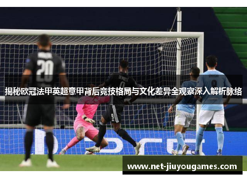 揭秘欧冠法甲英超意甲背后竞技格局与文化差异全观察深入解析脉络